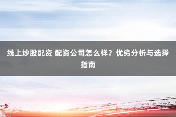 线上炒股配资 配资公司怎么样？优劣分析与选择指南