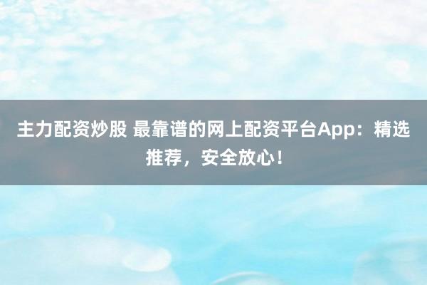 主力配资炒股 最靠谱的网上配资平台App：精选推荐，安全放心！