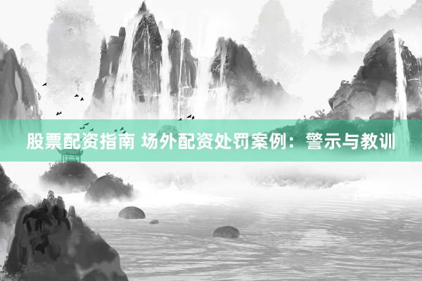 股票配资指南 场外配资处罚案例：警示与教训