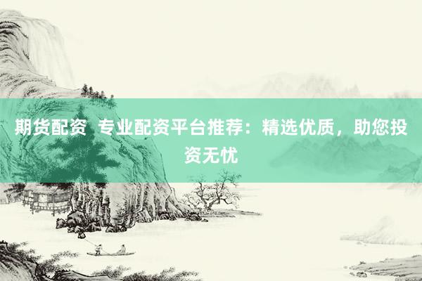 期货配资  专业配资平台推荐：精选优质，助您投资无忧