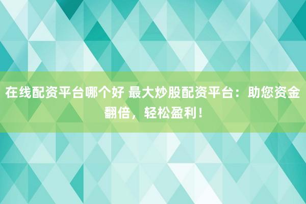 在线配资平台哪个好 最大炒股配资平台：助您资金翻倍，轻松盈利！
