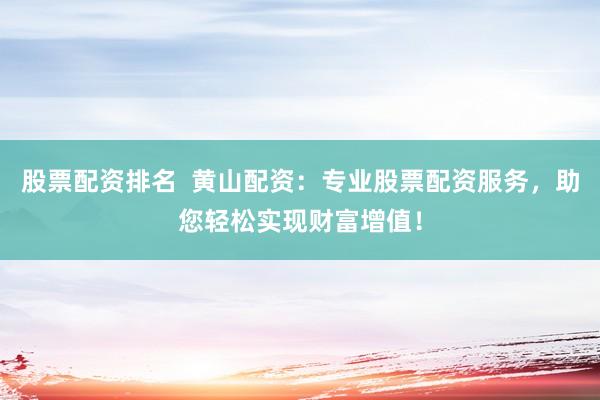 股票配资排名  黄山配资：专业股票配资服务，助您轻松实现财富增值！