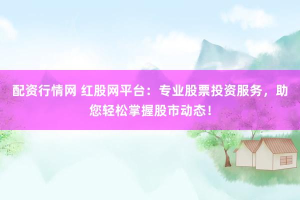 配资行情网 红股网平台：专业股票投资服务，助您轻松掌握股市动态！