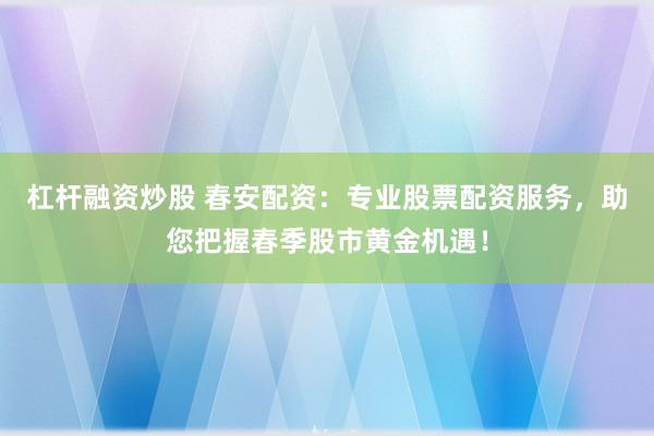 杠杆融资炒股 春安配资：专业股票配资服务，助您把握春季股市黄金机遇！