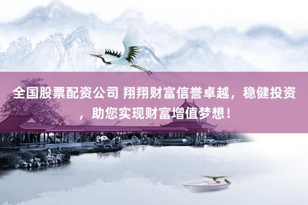 全国股票配资公司 翔翔财富信誉卓越，稳健投资，助您实现财富增值梦想！