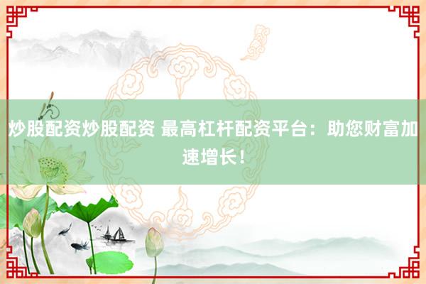 炒股配资炒股配资 最高杠杆配资平台：助您财富加速增长！