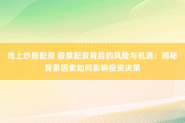 线上炒股配资 股票配资背后的风险与机遇：揭秘背景因素如何影响投资决策