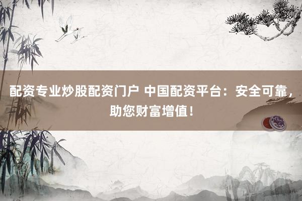配资专业炒股配资门户 中国配资平台：安全可靠，助您财富增值！