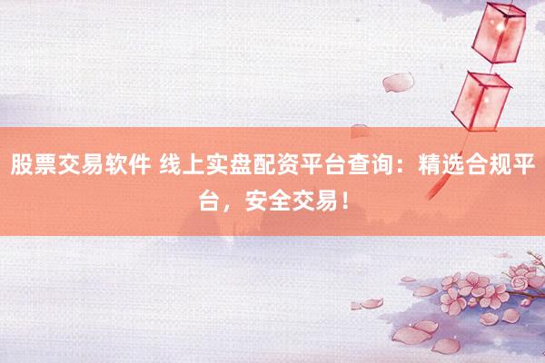 股票交易软件 线上实盘配资平台查询：精选合规平台，安全交易！