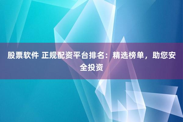 股票软件 正规配资平台排名：精选榜单，助您安全投资