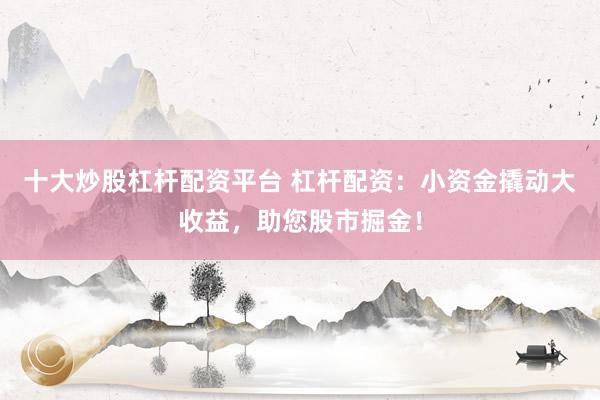 十大炒股杠杆配资平台 杠杆配资：小资金撬动大收益，助您股市掘金！