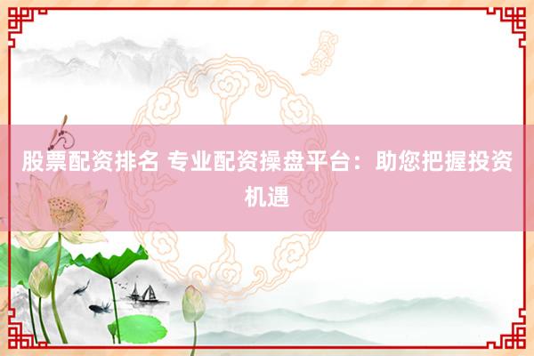 股票配资排名 专业配资操盘平台：助您把握投资机遇