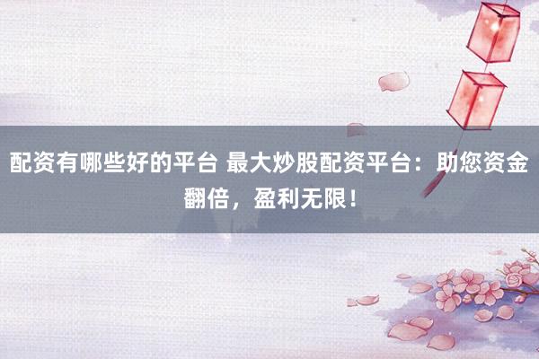 配资有哪些好的平台 最大炒股配资平台：助您资金翻倍，盈利无限！