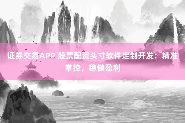 证券交易APP 股票配资头寸软件定制开发：精准掌控，稳健盈利