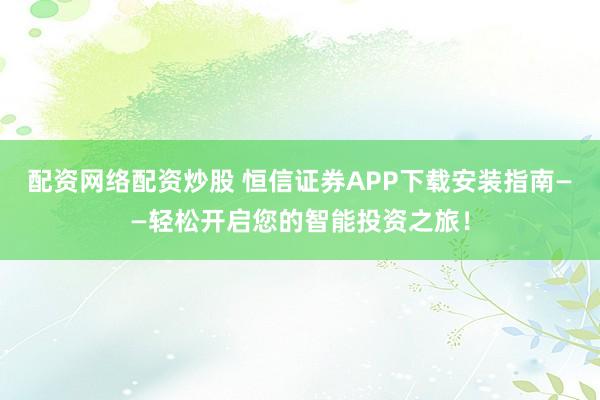 配资网络配资炒股 恒信证券APP下载安装指南——轻松开启您的智能投资之旅！