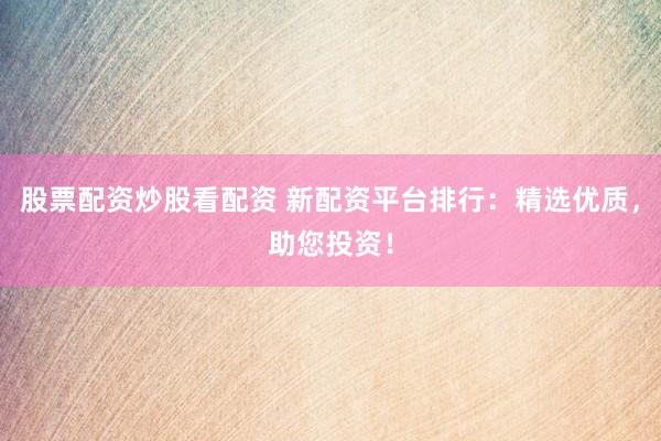 股票配资炒股看配资 新配资平台排行：精选优质，助您投资！