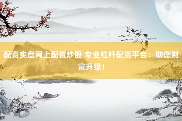 配资实盘网上配资炒股 专业杠杆配资平台：助您财富升级！