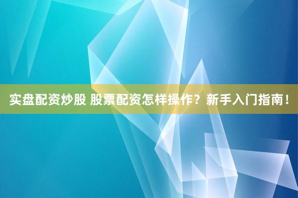 实盘配资炒股 股票配资怎样操作？新手入门指南！