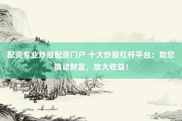 配资专业炒股配资门户 十大炒股杠杆平台：助您撬动财富，放大收益！