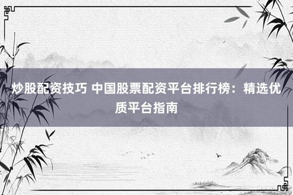 炒股配资技巧 中国股票配资平台排行榜：精选优质平台指南