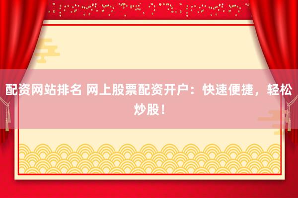 配资网站排名 网上股票配资开户：快速便捷，轻松炒股！