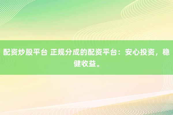 配资炒股平台 正规分成的配资平台：安心投资，稳健收益。