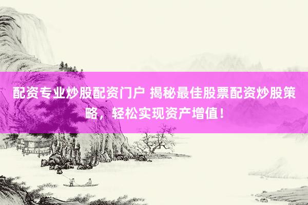 配资专业炒股配资门户 揭秘最佳股票配资炒股策略，轻松实现资产增值！