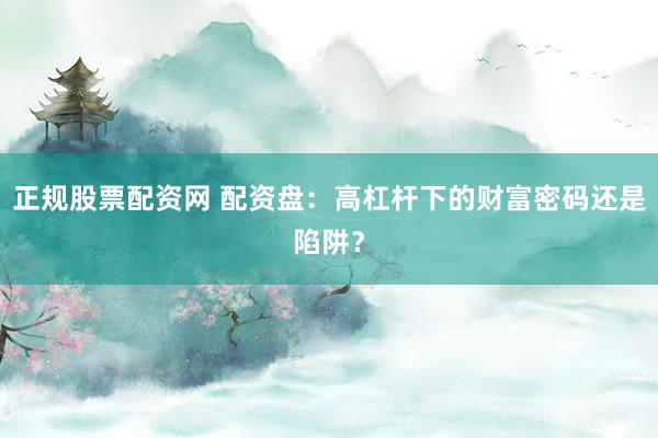 正规股票配资网 配资盘：高杠杆下的财富密码还是陷阱？