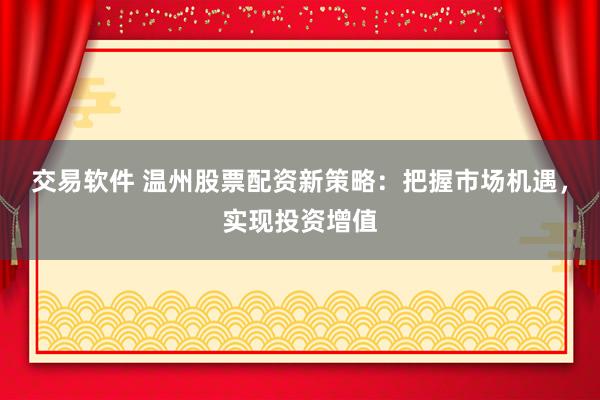 交易软件 温州股票配资新策略：把握市场机遇，实现投资增值