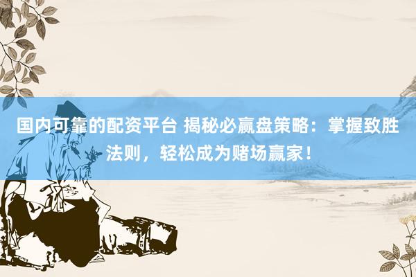 国内可靠的配资平台 揭秘必赢盘策略：掌握致胜法则，轻松成为赌场赢家！