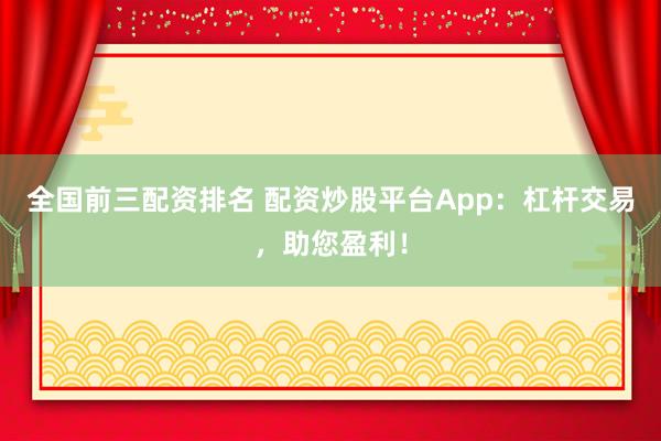 全国前三配资排名 配资炒股平台App：杠杆交易，助您盈利！