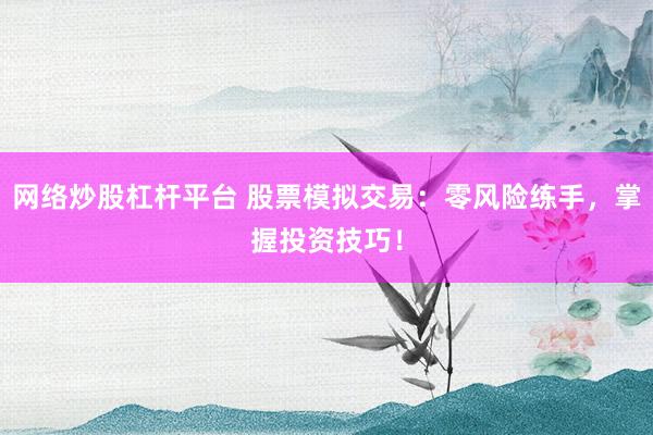 网络炒股杠杆平台 股票模拟交易：零风险练手，掌握投资技巧！