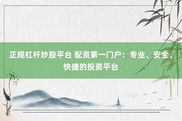 正规杠杆炒股平台 配资第一门户：专业、安全、快捷的投资平台