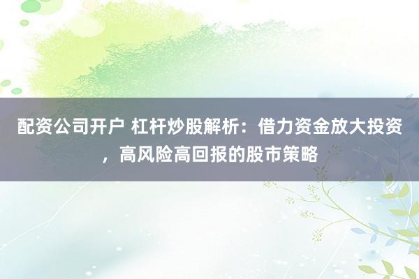 配资公司开户 杠杆炒股解析：借力资金放大投资，高风险高回报的股市策略