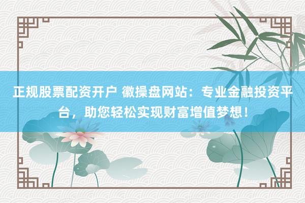 正规股票配资开户 徽操盘网站：专业金融投资平台，助您轻松实现财富增值梦想！