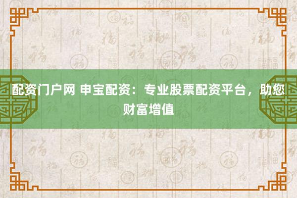 配资门户网 申宝配资：专业股票配资平台，助您财富增值