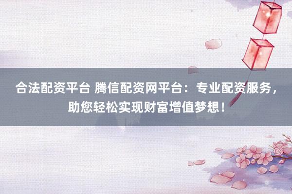 合法配资平台 腾信配资网平台：专业配资服务，助您轻松实现财富增值梦想！