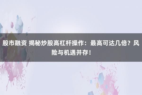 股市融资 揭秘炒股高杠杆操作：最高可达几倍？风险与机遇并存！