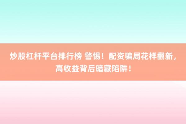 炒股杠杆平台排行榜 警惕！配资骗局花样翻新，高收益背后暗藏陷阱！