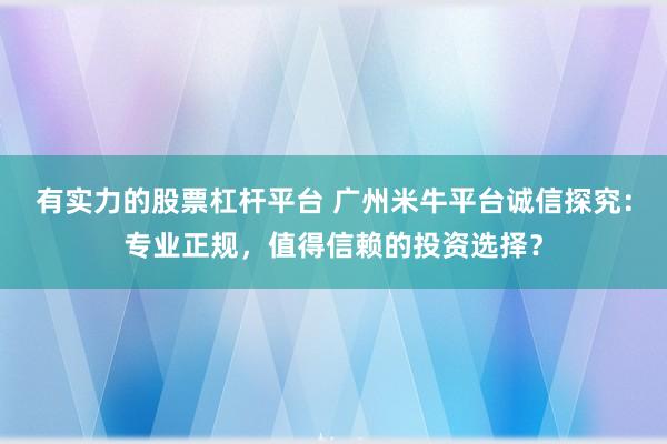 有实力的股票杠杆平台 广州米牛平台诚信探究：专业正规，值得信赖的投资选择？