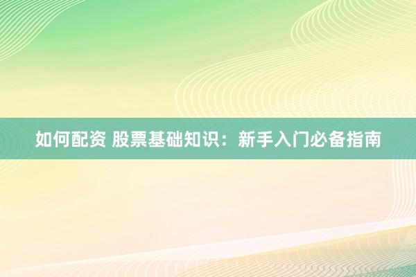 如何配资 股票基础知识：新手入门必备指南