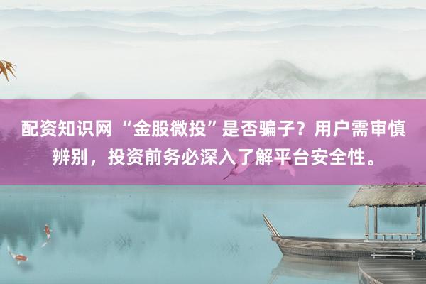配资知识网 “金股微投”是否骗子？用户需审慎辨别，投资前务必深入了解平台安全性。
