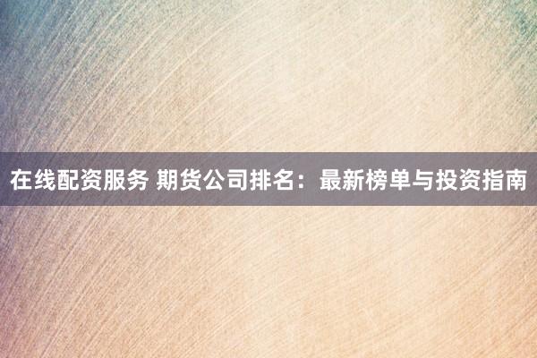 在线配资服务 期货公司排名：最新榜单与投资指南