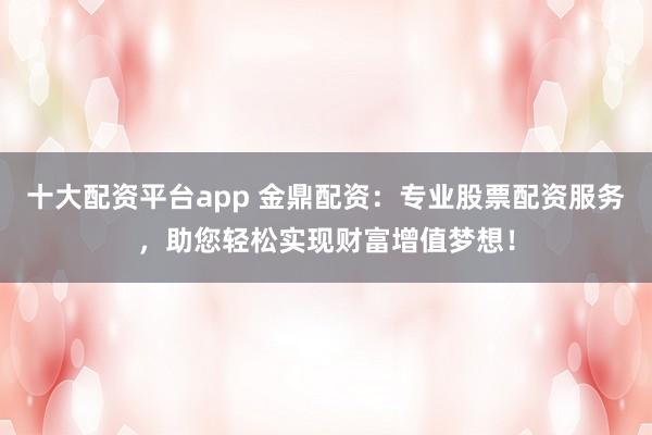 十大配资平台app 金鼎配资：专业股票配资服务，助您轻松实现财富增值梦想！