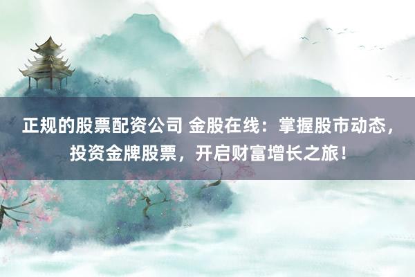 正规的股票配资公司 金股在线：掌握股市动态，投资金牌股票，开启财富增长之旅！