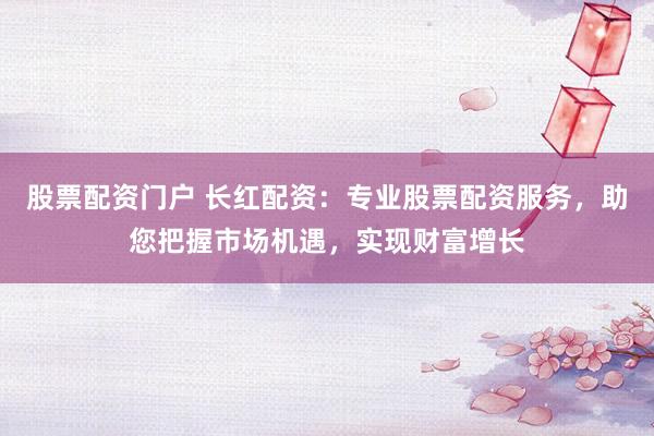 股票配资门户 长红配资：专业股票配资服务，助您把握市场机遇，实现财富增长