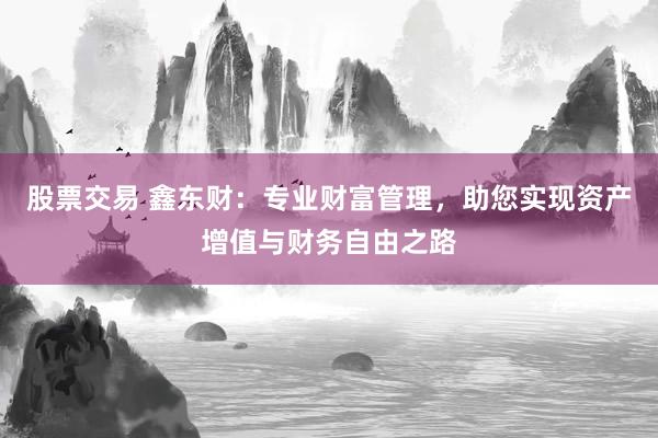 股票交易 鑫东财：专业财富管理，助您实现资产增值与财务自由之路