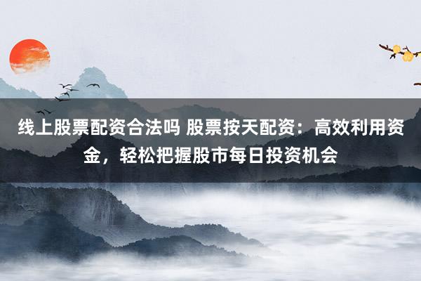 线上股票配资合法吗 股票按天配资：高效利用资金，轻松把握股市每日投资机会