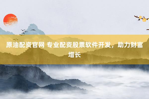 原油配资官网 专业配资股票软件开发，助力财富增长