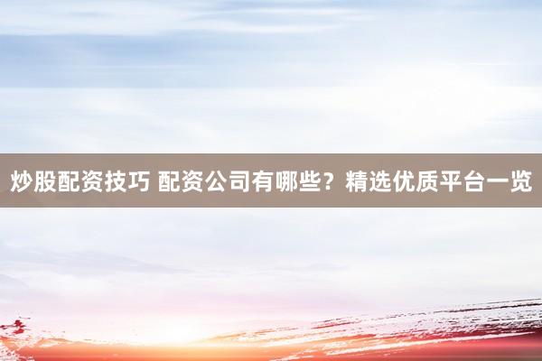 炒股配资技巧 配资公司有哪些？精选优质平台一览